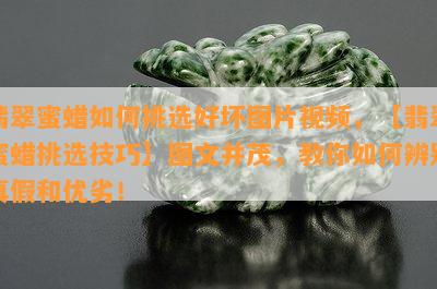 翡翠蜜蜡如何挑选好坏图片视频，【翡翠蜜蜡挑选技巧】图文并茂，教你如何辨别真假和优劣！