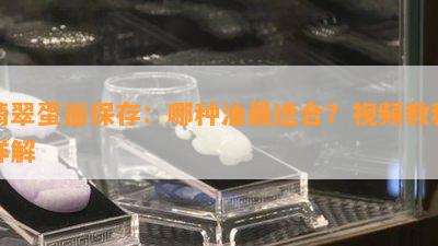 翡翠蛋面保存：哪种油最适合？视频教程详解