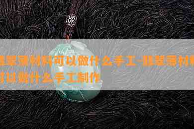 翡翠薄材料可以做什么手工-翡翠薄材料可以做什么手工制作