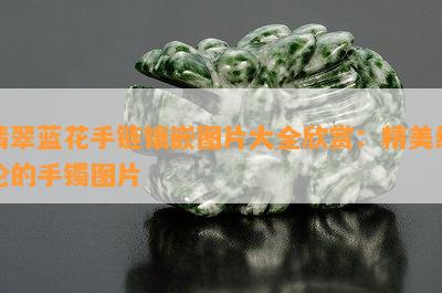 翡翠蓝花手链镶嵌图片大全欣赏：精美绝伦的手镯图片