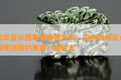 翡翠蓝水圆珠项链图片大，探索翡翠蓝水圆珠项链的美丽：图片大