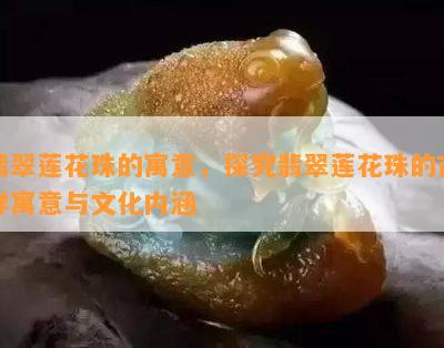 翡翠莲花珠的寓意，探究翡翠莲花珠的吉祥寓意与文化内涵