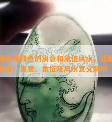 翡翠莲花和鱼的寓意和象征风水，翡翠莲花与鱼：寓意、象征及风水意义解析