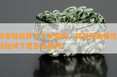 翡翠轻轻摔下下会裂吗，翡翠的脆弱性：轻轻摔下是否会裂开？