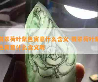 翡翠荷叶紫色寓意什么含义-翡翠荷叶紫色寓意什么含义呢