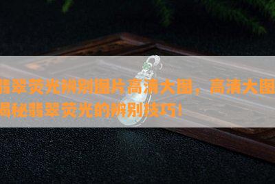 翡翠荧光辨别图片高清大图，高清大图：揭秘翡翠荧光的辨别技巧！