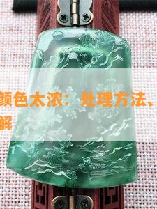 翡翠色料颜色太浓：处理方法、形成原因及视频讲解