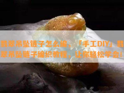 翡翠吊坠链子怎么编，「手工DIY」翡翠吊坠链子编织教程，让你轻松学会！