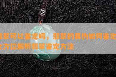 翡翠可以鉴定吗，翡翠的真伪如何鉴定？全方位解析翡翠鉴定方法