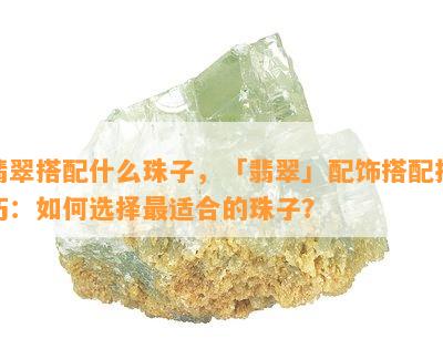 翡翠搭配什么珠子，「翡翠」配饰搭配技巧：如何选择最适合的珠子？