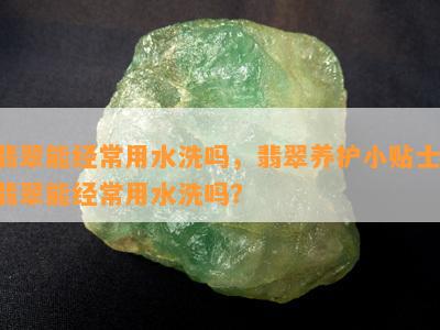 翡翠能经常用水洗吗，翡翠养护小贴士：翡翠能经常用水洗吗？