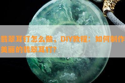 翡翠耳钉怎么做，DIY教程：如何制作美丽的翡翠耳钉？