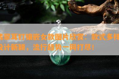 翡翠耳钉镶嵌女款图片欣赏：款式多样，设计新颖，流行趋势一网打尽！