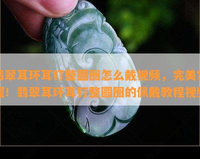 翡翠耳环耳钉整圆圈怎么戴视频，完美掌握！翡翠耳环耳钉整圆圈的佩戴教程视频