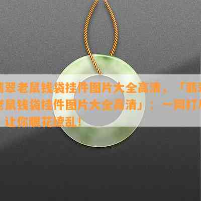 翡翠老鼠钱袋挂件图片大全高清，「翡翠老鼠钱袋挂件图片大全高清」：一网打尽，让你眼花缭乱！