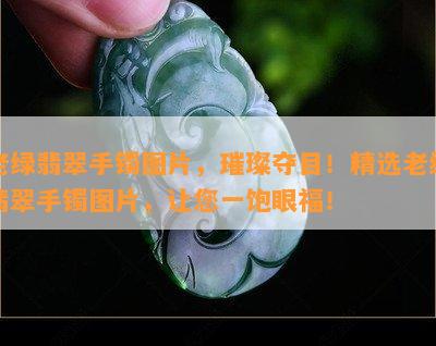 老绿翡翠手镯图片，璀璨夺目！精选老绿翡翠手镯图片，让您一饱眼福！