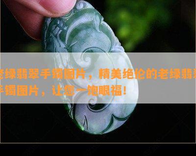 老绿翡翠手镯图片，精美绝伦的老绿翡翠手镯图片，让您一饱眼福！