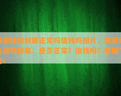 翡翠绿货封底正常吗值钱吗图片，翡翠绿色货物封底：是否正常？值钱吗？看图了解！