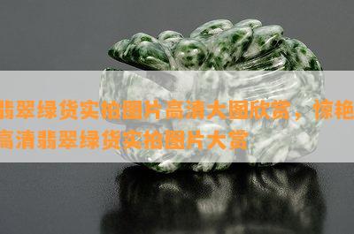 翡翠绿货实拍图片高清大图欣赏，惊艳！高清翡翠绿货实拍图片大赏