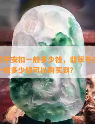 翡翠的平安扣一般多少钱，翡翠平安扣价格：一般多少钱可以购买到？