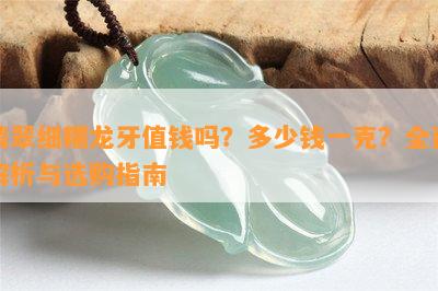 翡翠细糯龙牙值钱吗？多少钱一克？全面解析与选购指南