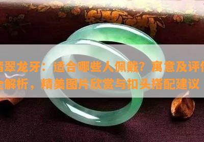 翡翠龙牙：适合哪些人佩戴？寓意及评价全解析，精美图片欣赏与扣头搭配建议