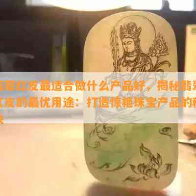 翡翠红皮最适合做什么产品好，揭秘翡翠红皮的更优用途：打造惊艳珠宝产品的秘诀