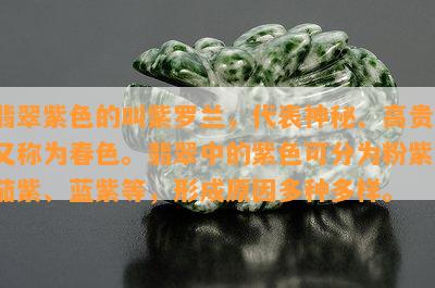 翡翠紫色的叫紫罗兰，代表神秘、高贵，又称为春色。翡翠中的紫色可分为粉紫、茄紫、蓝紫等，形成原因多种多样。