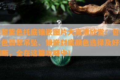 翡翠紫色托底镶嵌图片大高清欣赏：包括紫色翡翠吊坠、镶嵌封底颜色选择及好坏判断，全在这篇攻略中！