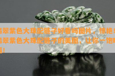 翡翠紫色大珠配链子好看吗图片，惊艳！翡翠紫色大珠配链子的美图，让你一饱眼福！