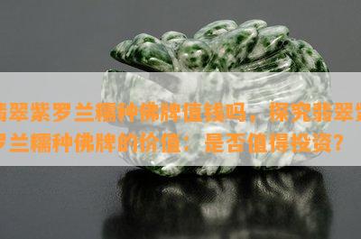 翡翠紫罗兰糯种佛牌值钱吗，探究翡翠紫罗兰糯种佛牌的价值：是否值得投资？