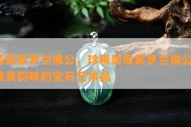 翡翠紫罗兰佛公，珍稀翡翠紫罗兰佛公，独具韵味的宝石艺术品