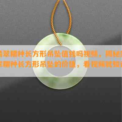 翡翠糯种长方形吊坠值钱吗视频，揭秘翡翠糯种长方形吊坠的价值，看视频就知道！