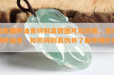 翡翠糯种油青辨别真假图片及价格，翡翠糯种油青：如何辨别真伪并了解市场价格？