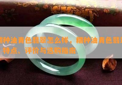 糯种油青色翡翠怎么样，糯种油青色翡翠：特点、评价与选购指南