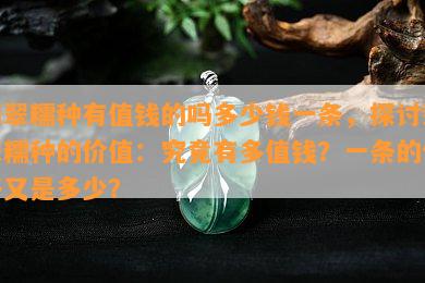 翡翠糯种有值钱的吗多少钱一条，探讨翡翠糯种的价值：究竟有多值钱？一条的价格又是多少？