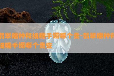 翡翠糯种和细糯手镯哪个贵-翡翠糯种和细糯手镯哪个贵些