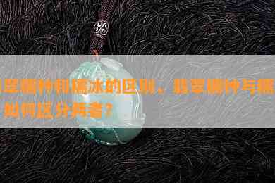 翡翠糯种和糯冰的区别，翡翠糯种与糯冰：如何区分两者？