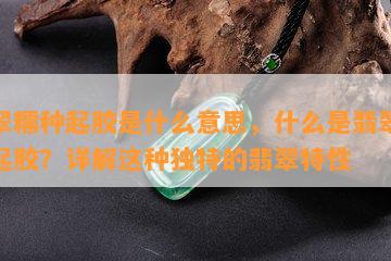 翡翠糯种起胶是什么意思，什么是翡翠糯种起胶？详解这种独特的翡翠特性