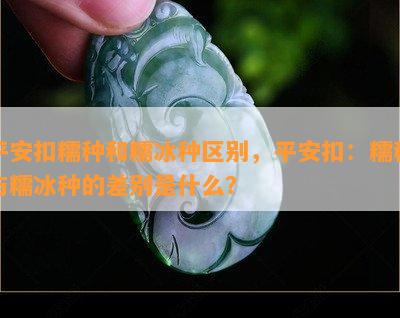 平安扣糯种和糯冰种区别，平安扣：糯种与糯冰种的差别是什么？