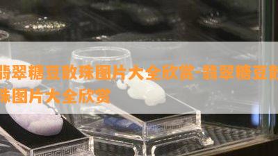 翡翠糖豆散珠图片大全欣赏-翡翠糖豆散珠图片大全欣赏