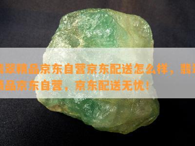 翡翠精品京东自营京东配送怎么样，翡翠精品京东自营，京东配送无忧！