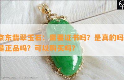 京东翡翠玉石：需要证书吗？是真的吗？是正品吗？可以购买吗？