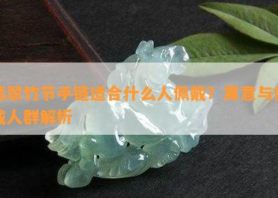 翡翠竹节手链适合什么人佩戴？寓意与佩戴人群解析