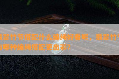 翡翠竹节搭配什么编绳好看呢，翡翠竹节与哪种编绳搭配更出彩？