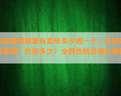 翡翠童镯哪里有卖呀多少钱一个，寻找翡翠童镯？价格多少？全网热销店铺大揭秘！