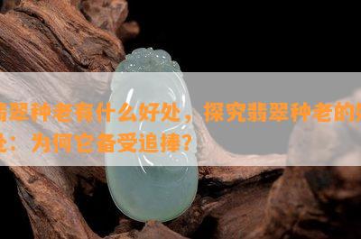 翡翠种老有什么好处，探究翡翠种老的好处：为何它备受追捧？