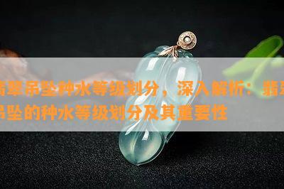 翡翠吊坠种水等级划分，深入解析：翡翠吊坠的种水等级划分及其重要性