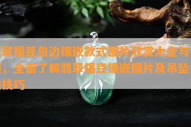 翡翠福豆包边镶嵌款式图片欣赏大全与视频，全面了解翡翠福豆镶嵌图片及吊坠镶嵌技巧