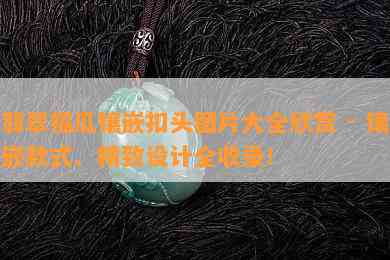 翡翠福瓜镶嵌扣头图片大全欣赏 - 镶嵌款式、精致设计全收录！